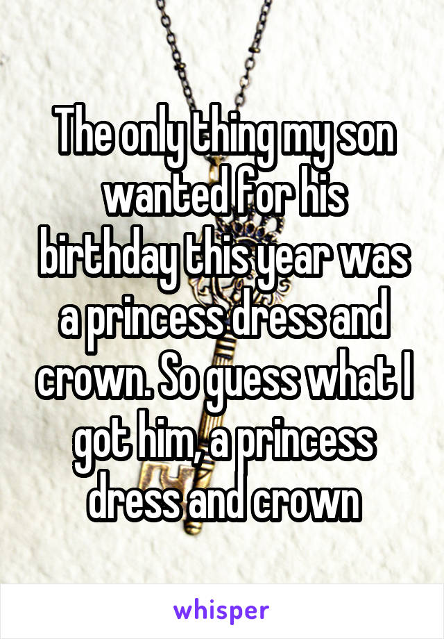 The only thing my son wanted for his birthday this year was a princess dress and crown. So guess what I got him, a princess dress and crown