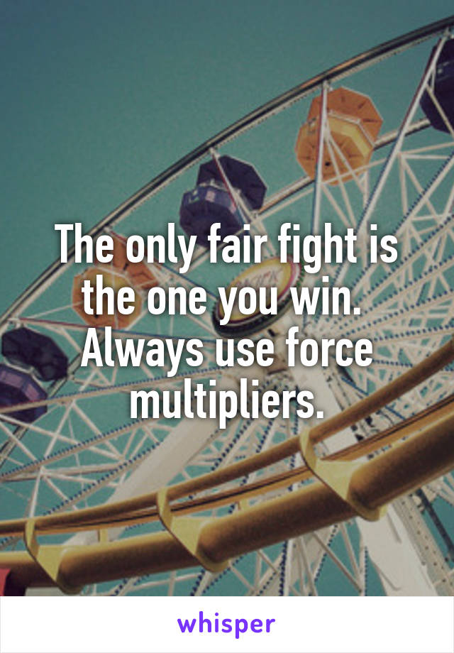 The only fair fight is the one you win.  Always use force multipliers.