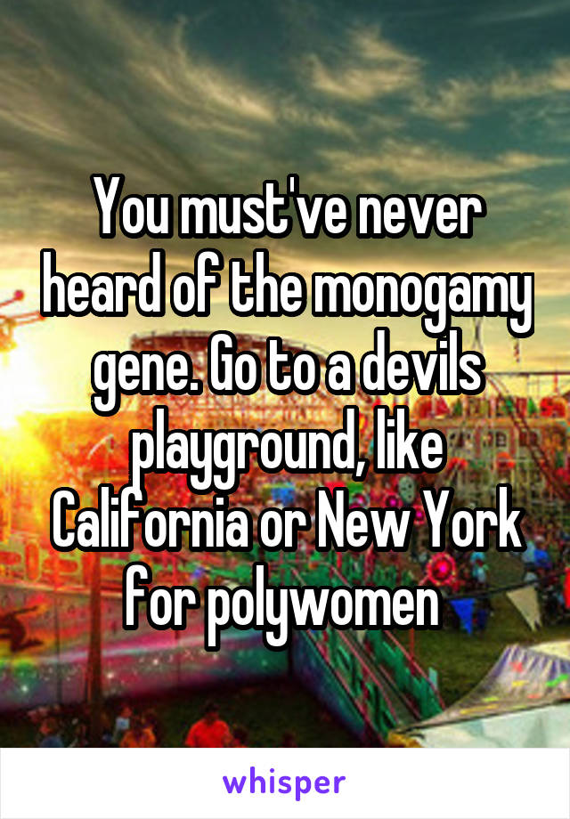 You must've never heard of the monogamy gene. Go to a devils playground, like California or New York for polywomen 