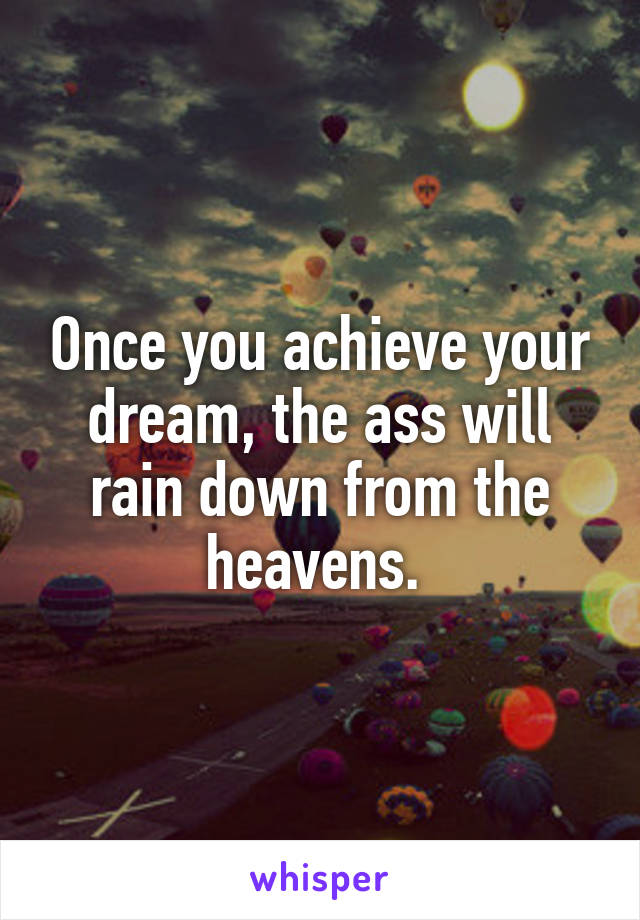 Once you achieve your dream, the ass will rain down from the heavens. 