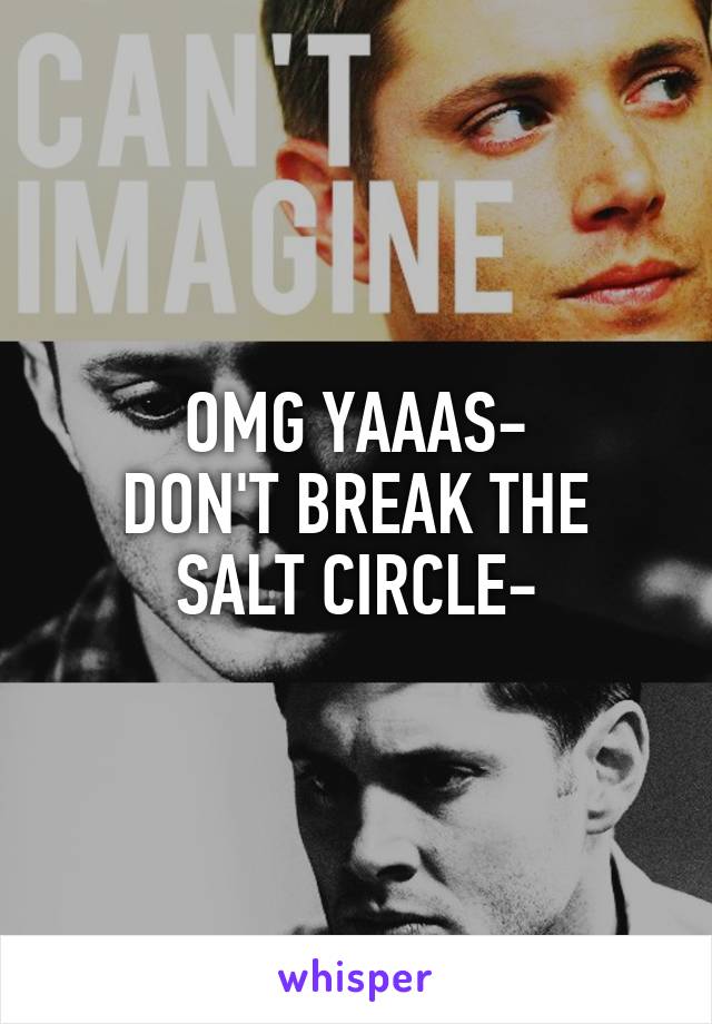 OMG YAAAS-
DON'T BREAK THE SALT CIRCLE-