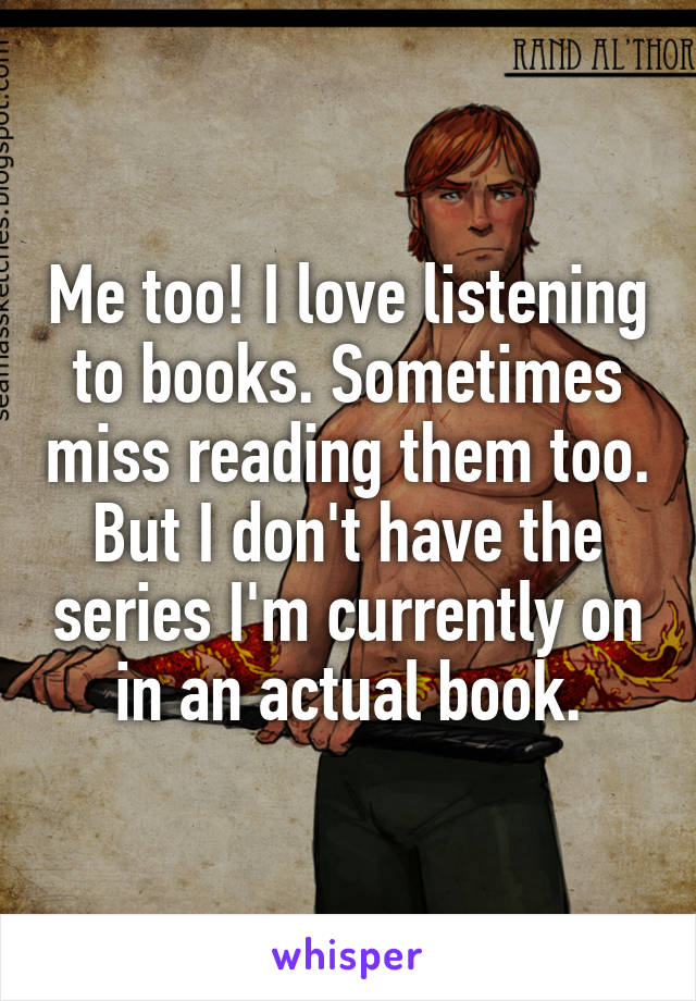 Me too! I love listening to books. Sometimes miss reading them too. But I don't have the series I'm currently on in an actual book.
