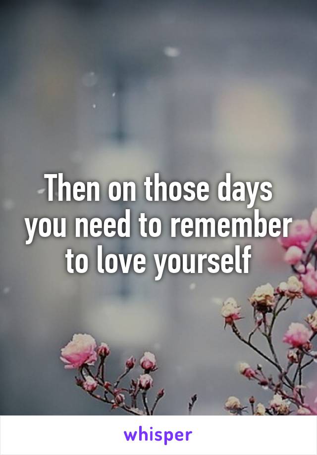 Then on those days you need to remember to love yourself
