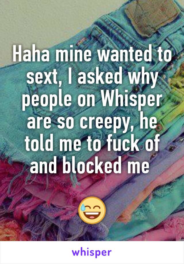 Haha mine wanted to sext, I asked why people on Whisper are so creepy, he told me to fuck of and blocked me 

😅