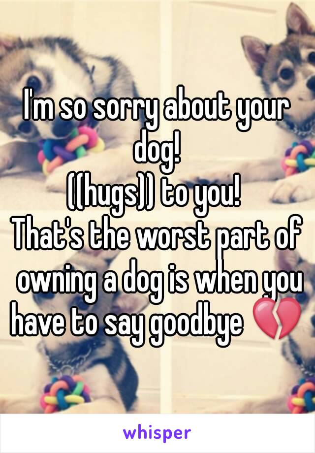 I'm so sorry about your dog! 
((hugs)) to you! 
That's the worst part of owning a dog is when you have to say goodbye 💔 