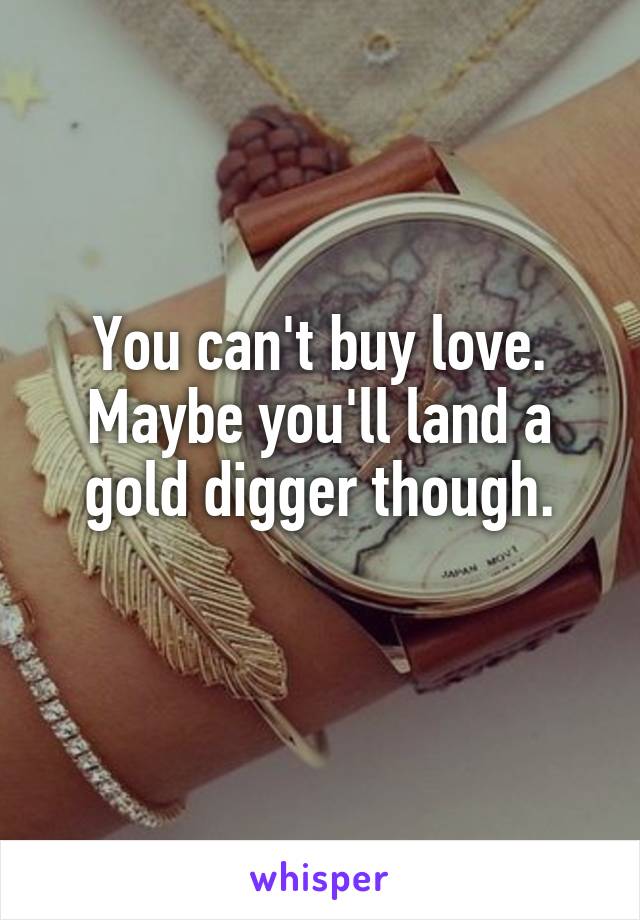 You can't buy love. Maybe you'll land a gold digger though.

