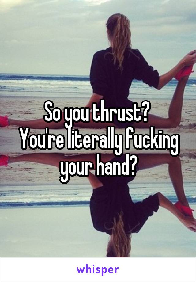So you thrust? 
You're literally fucking your hand?