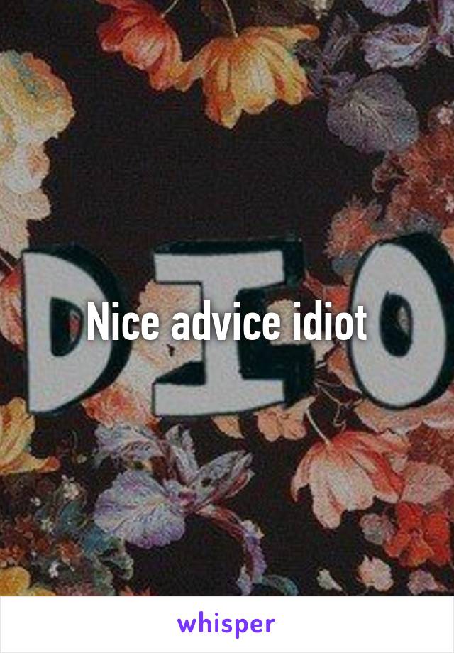 Nice advice idiot