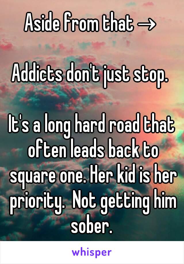 Aside from that→

Addicts don't just stop. 

It's a long hard road that often leads back to square one. Her kid is her priority.  Not getting him sober. 