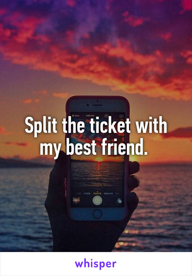 Split the ticket with my best friend. 