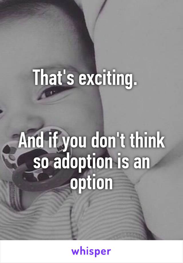 That's exciting.   


And if you don't think so adoption is an option