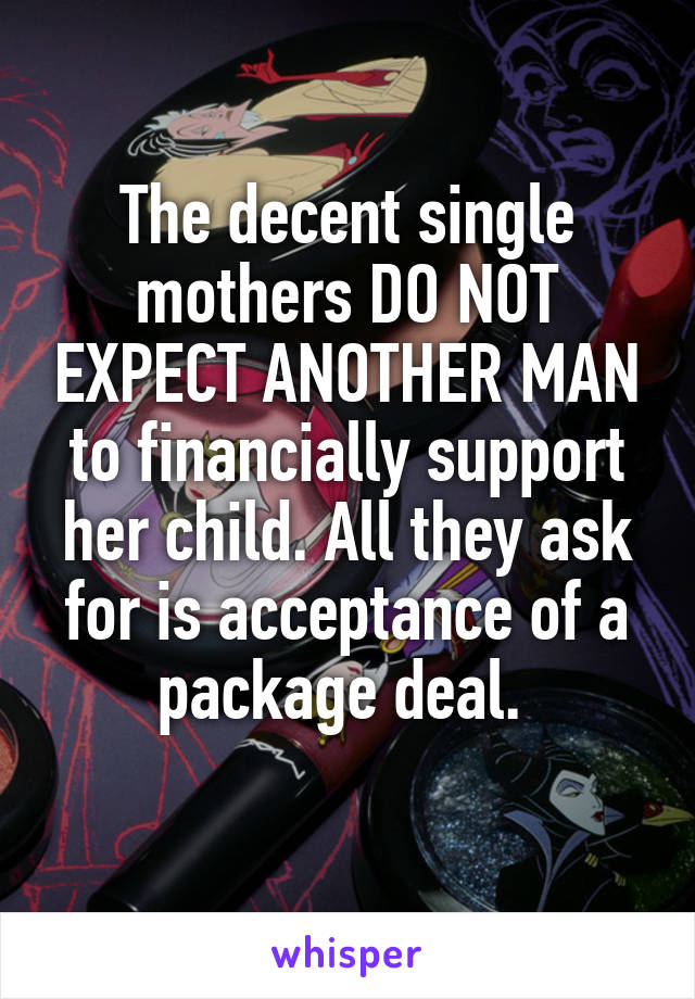 The decent single mothers DO NOT EXPECT ANOTHER MAN to financially support her child. All they ask for is acceptance of a package deal. 
