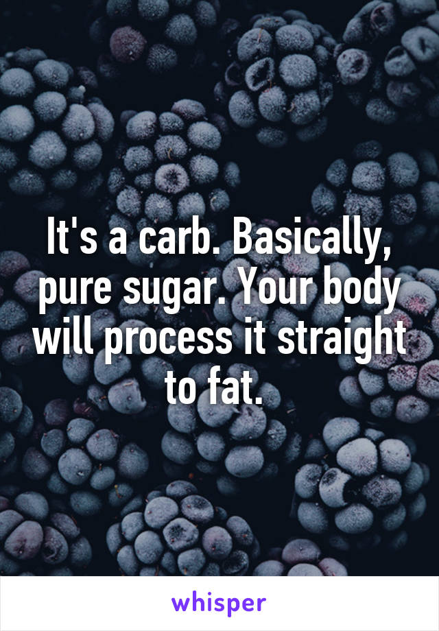 It's a carb. Basically, pure sugar. Your body will process it straight to fat. 