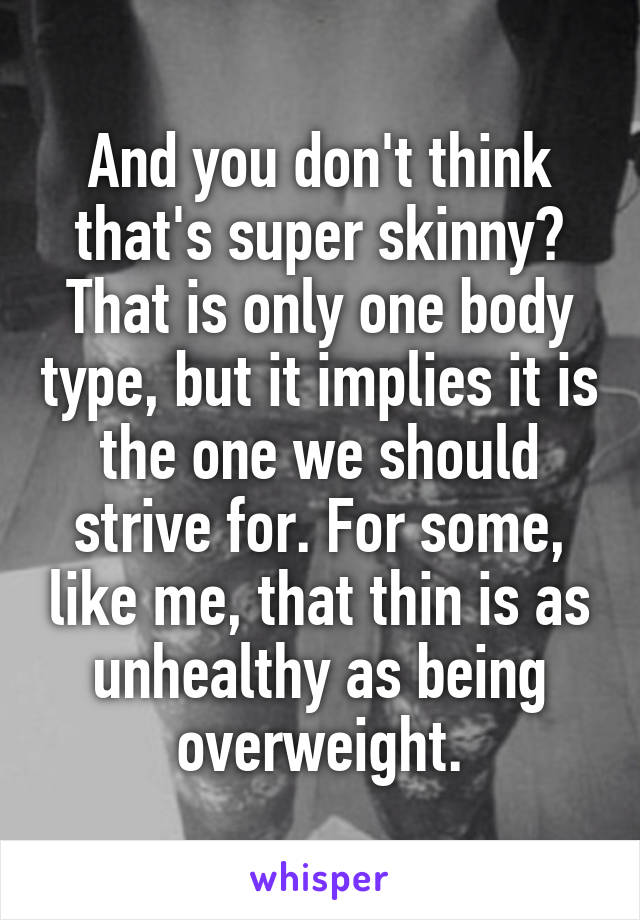 And you don't think that's super skinny?
That is only one body type, but it implies it is the one we should strive for. For some, like me, that thin is as unhealthy as being overweight.