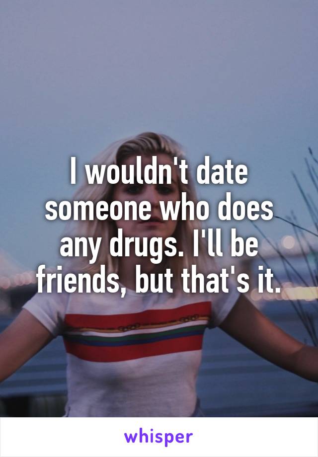 I wouldn't date someone who does any drugs. I'll be friends, but that's it.