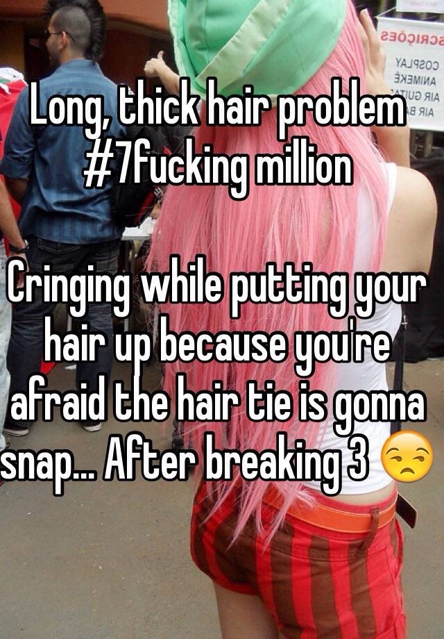 Long, thick hair problem #7fucking million

Cringing while putting your hair up because you're afraid the hair tie is gonna snap... After breaking 3 😒