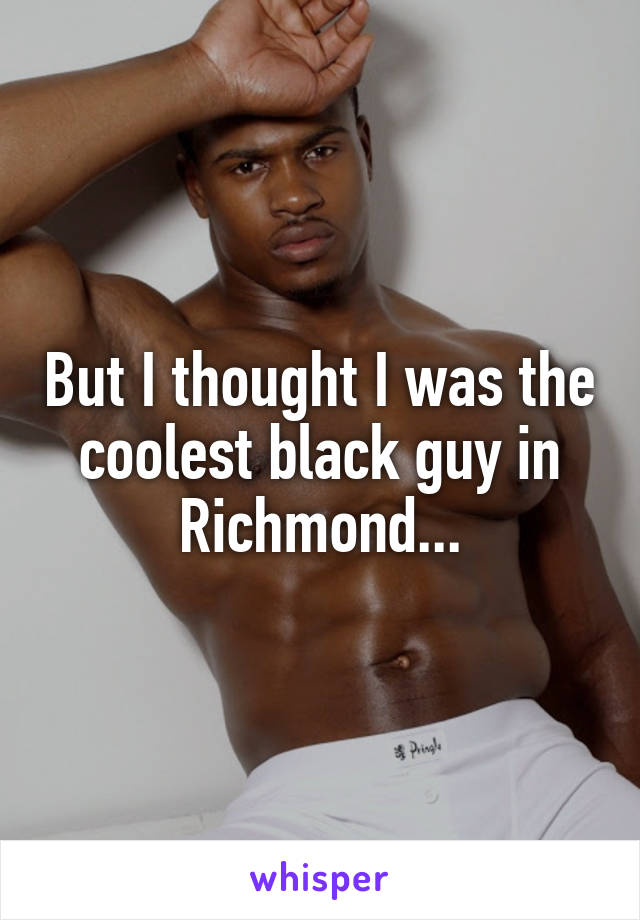 But I thought I was the coolest black guy in Richmond...