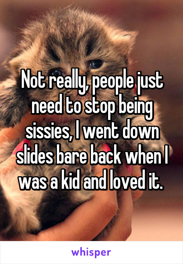 Not really, people just need to stop being sissies, I went down slides bare back when I was a kid and loved it. 