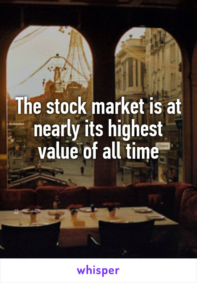 The stock market is at nearly its highest value of all time
