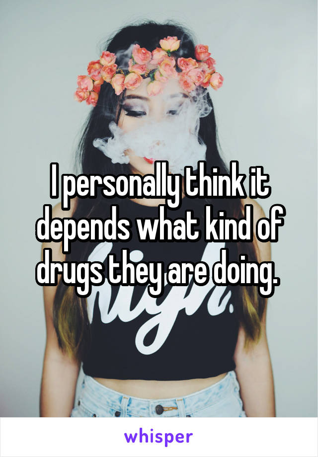 I personally think it depends what kind of drugs they are doing. 