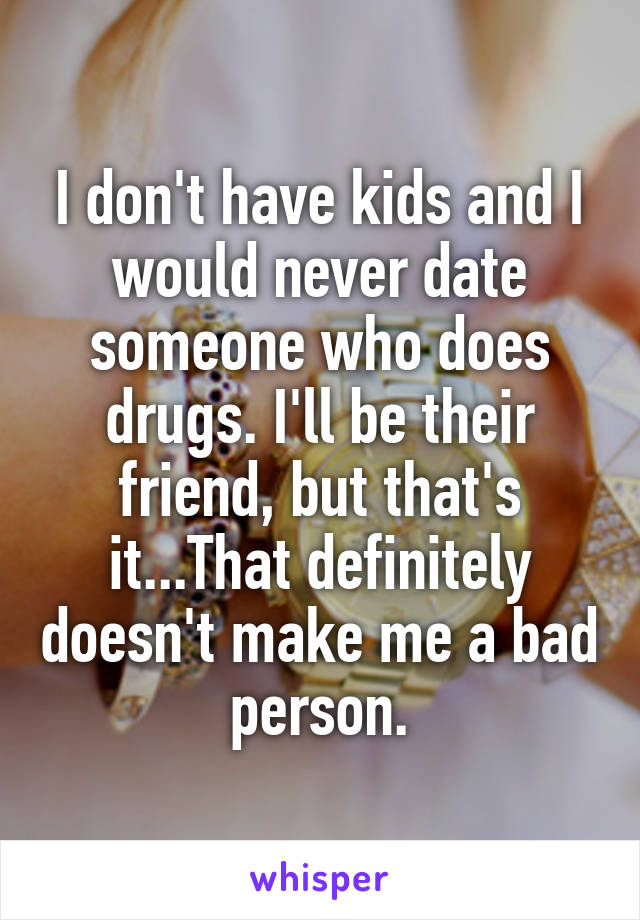 I don't have kids and I would never date someone who does drugs. I'll be their friend, but that's it...That definitely doesn't make me a bad person.