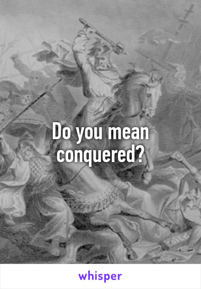 Do you mean conquered?