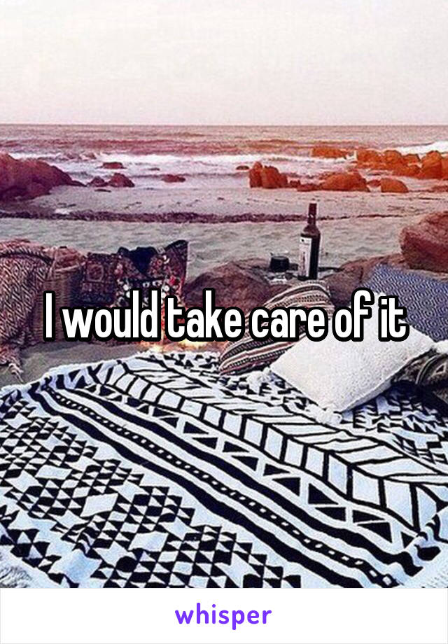 I would take care of it