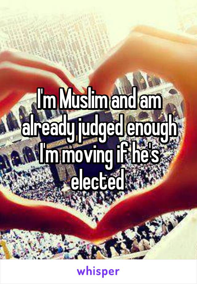 I'm Muslim and am already judged enough I'm moving if he's elected 