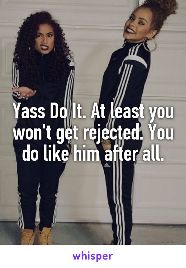 Yass Do It. At least you won't get rejected. You do like him after all.