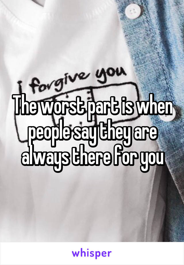 The worst part is when people say they are always there for you