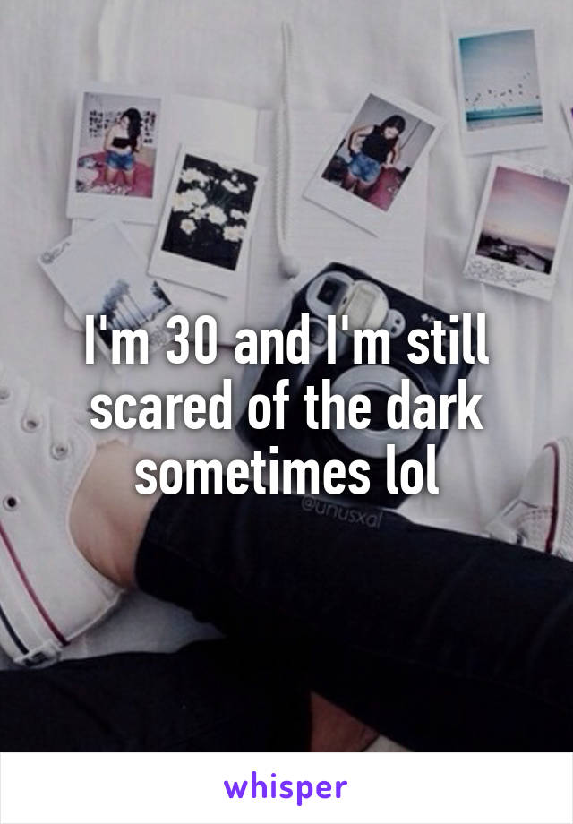 I'm 30 and I'm still scared of the dark sometimes lol