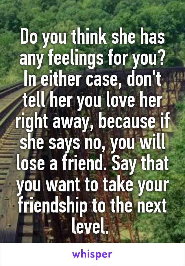 Do you think she has any feelings for you? In either case, don't tell her you love her right away, because if she says no, you will lose a friend. Say that you want to take your friendship to the next level. 