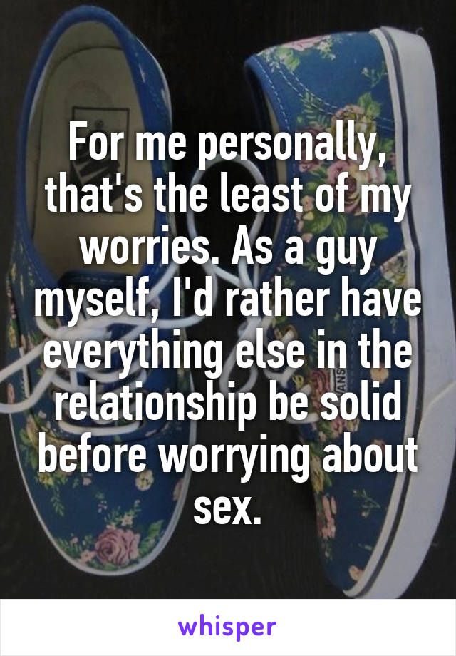 For me personally, that's the least of my worries. As a guy myself, I'd rather have everything else in the relationship be solid before worrying about sex.