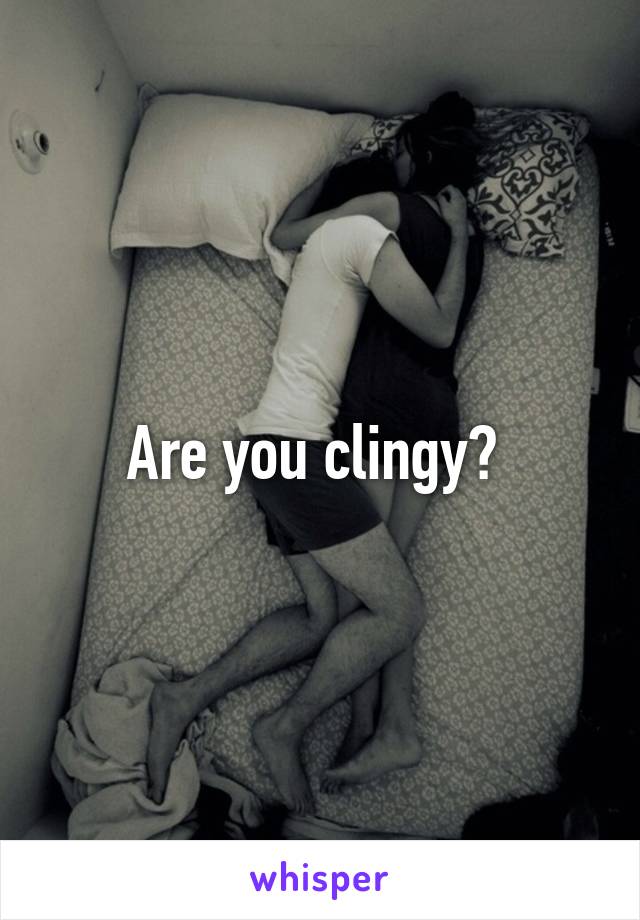 Are you clingy? 