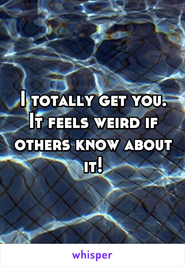 I totally get you. It feels weird if others know about it!