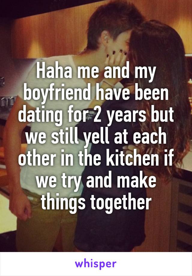 Haha me and my boyfriend have been dating for 2 years but we still yell at each other in the kitchen if we try and make things together