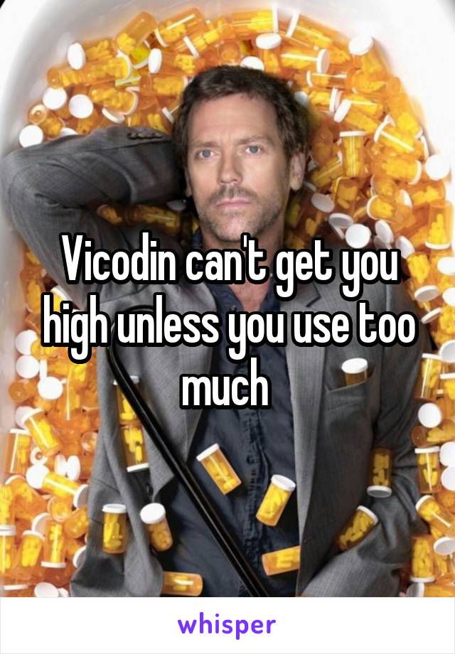 Vicodin can't get you high unless you use too much 