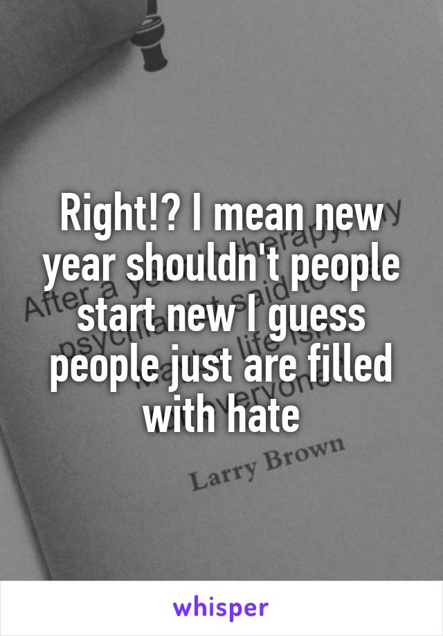 Right!? I mean new year shouldn't people start new I guess people just are filled with hate