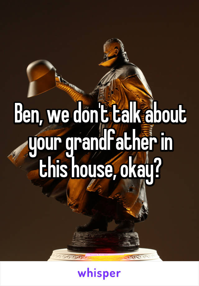 Ben, we don't talk about your grandfather in this house, okay?