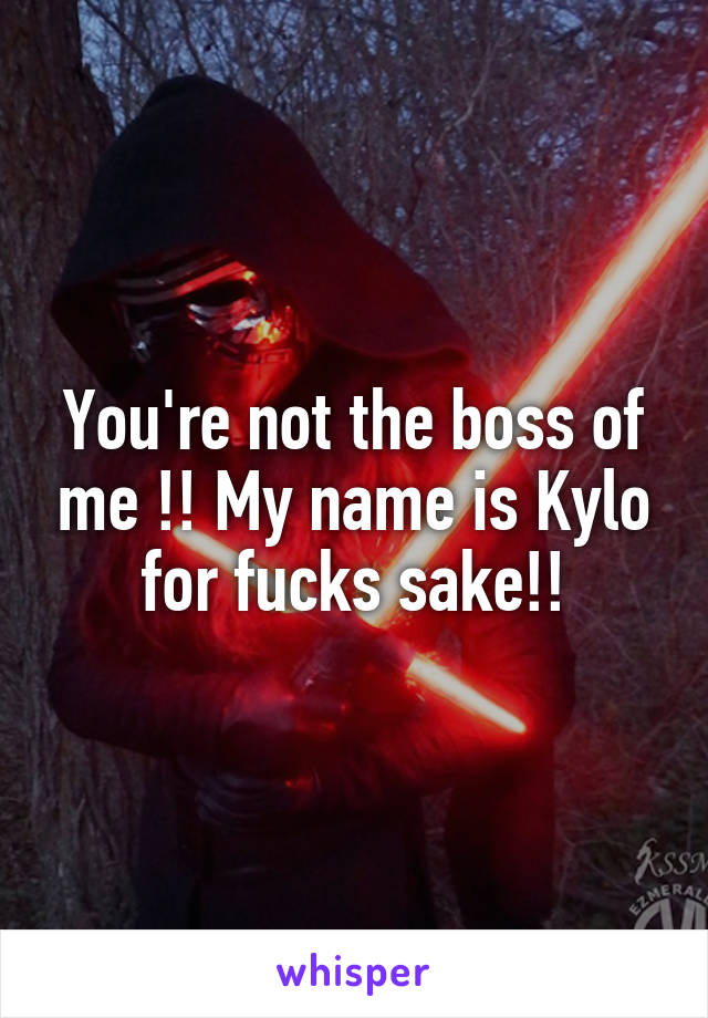 You're not the boss of me !! My name is Kylo for fucks sake!!