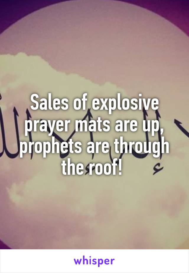 Sales of explosive prayer mats are up, prophets are through the roof! 