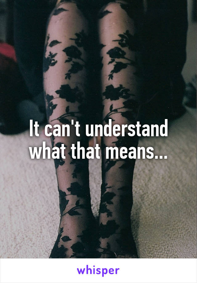 It can't understand what that means...