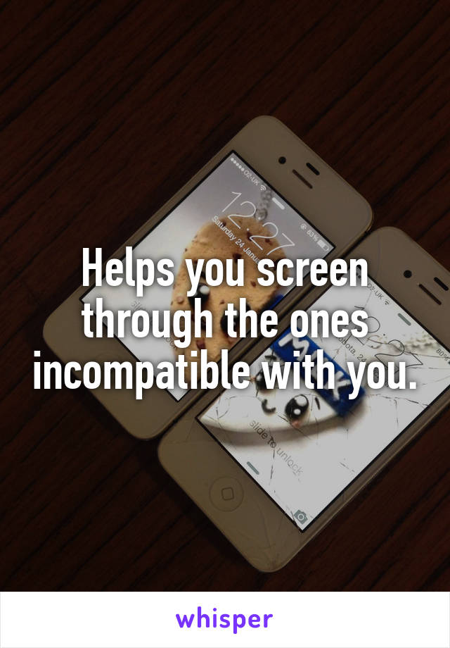 Helps you screen through the ones incompatible with you.