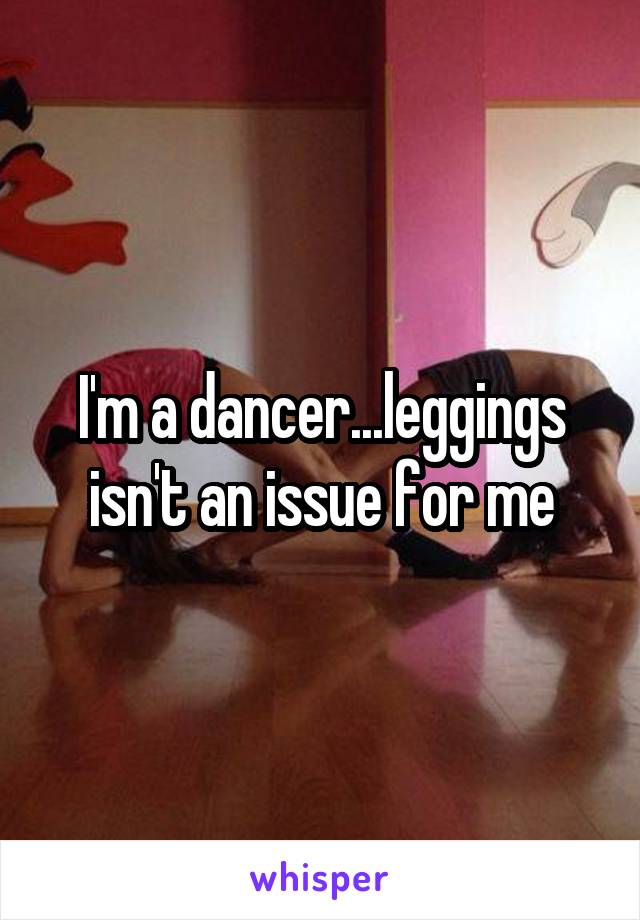 I'm a dancer...leggings isn't an issue for me