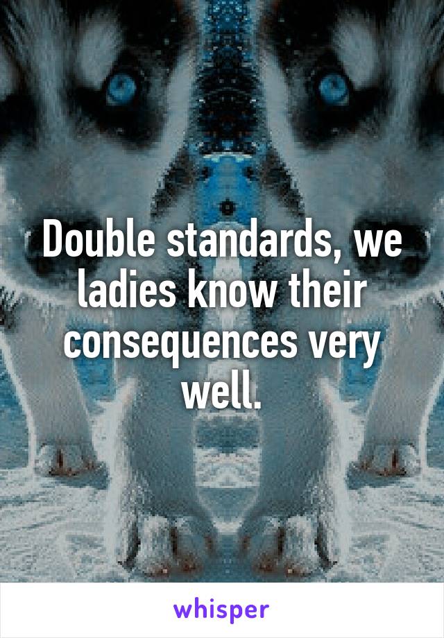 Double standards, we ladies know their consequences very well.