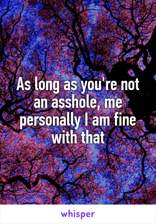 As long as you're not an asshole, me personally I am fine with that