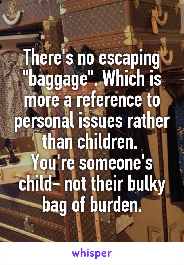 There's no escaping "baggage". Which is more a reference to personal issues rather than children. 
You're someone's child- not their bulky bag of burden.