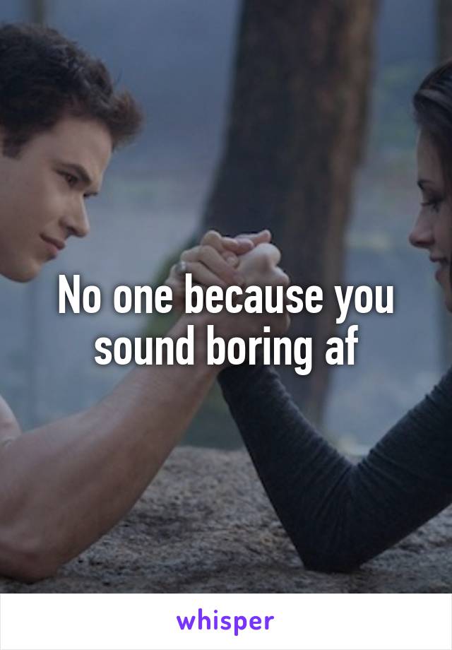 No one because you sound boring af