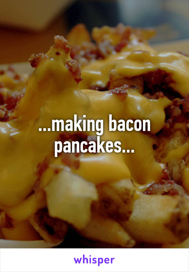 ...making bacon pancakes...