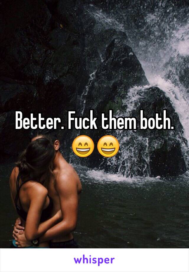 Better. Fuck them both. 😄😄